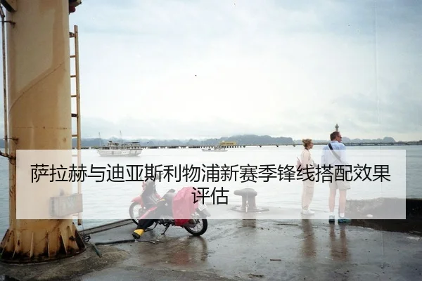萨拉赫与迪亚斯利物浦新赛季锋线搭配效果评估 - kaiyuan